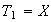 $T_{1}=X$