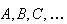 $A,B,C, \dots$